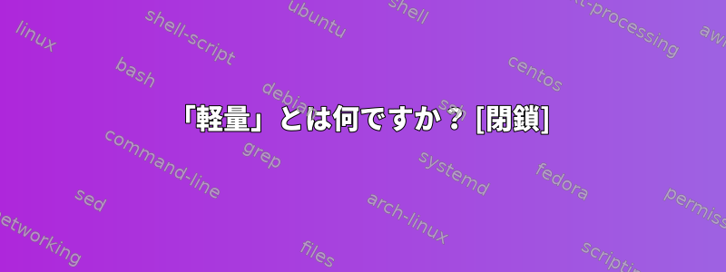 「軽量」とは何ですか？ [閉鎖]