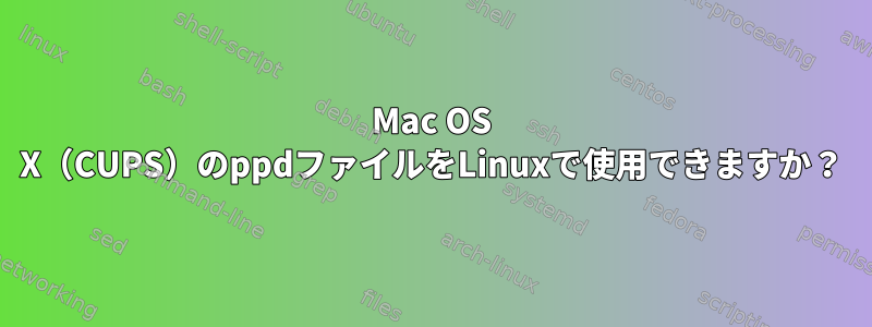 Mac OS X（CUPS）のppdファイルをLinuxで使用できますか？