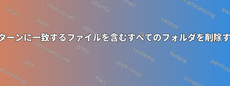 パターンに一致するファイルを含むすべてのフォルダを削除する