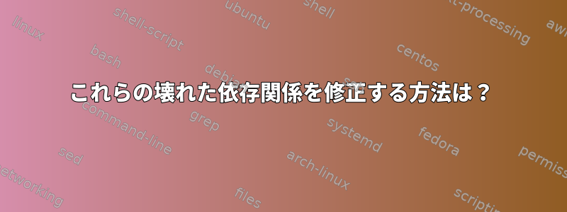 これらの壊れた依存関係を修正する方法は？