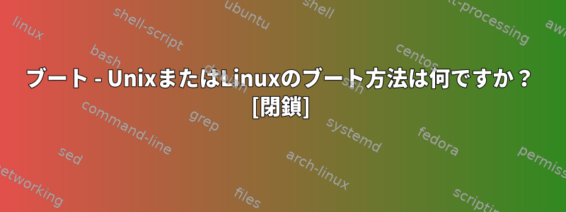 ブート - UnixまたはLinuxのブート方法は何ですか？ [閉鎖]