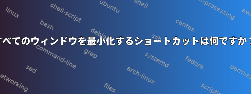 すべてのウィンドウを最小化するショートカットは何ですか？