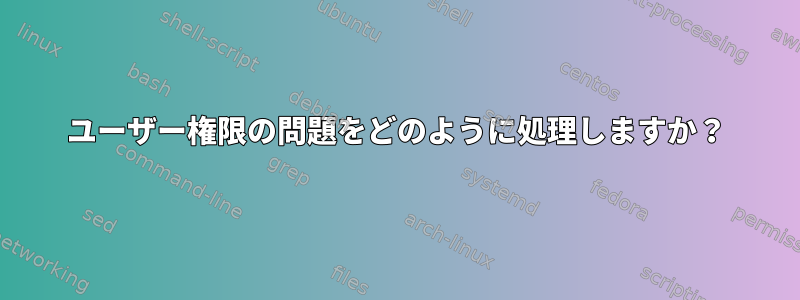 ユーザー権限の問題をどのように処理しますか？