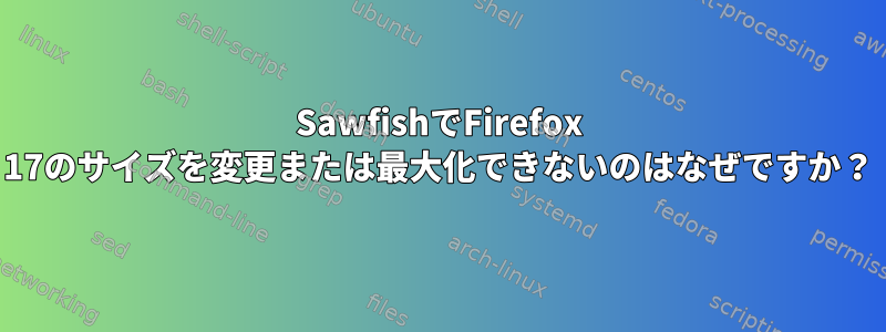 SawfishでFirefox 17のサイズを変更または最大化できないのはなぜですか？