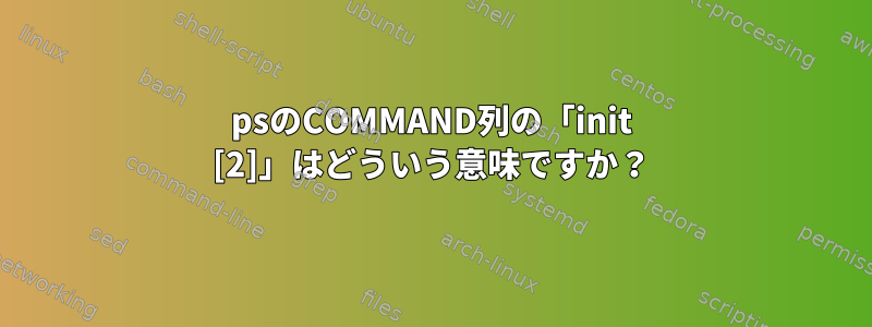 psのCOMMAND列の「init [2]」はどういう意味ですか？