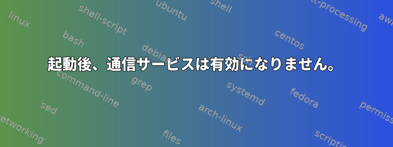 起動後、通信サービスは有効になりません。