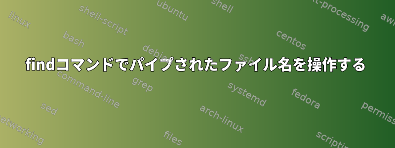 findコマンドでパイプされたファイル名を操作する