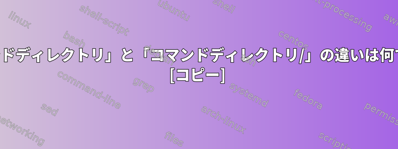 「コマンドディレクトリ」と「コマンドディレクトリ/」の違いは何ですか？ [コピー]