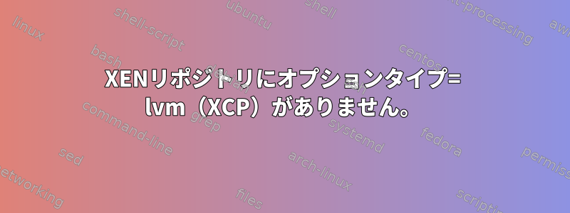 XENリポジトリにオプションタイプ= lvm（XCP）がありません。