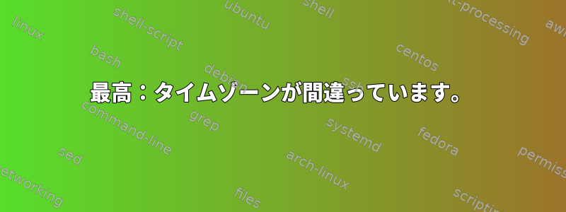 最高：タイムゾーンが間違っています。