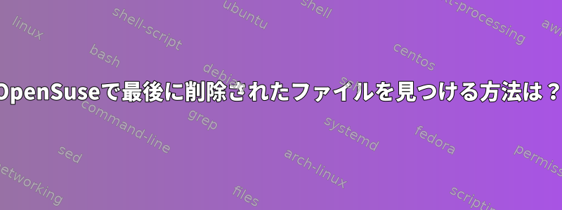 OpenSuseで最後に削除されたファイルを見つける方法は？