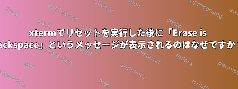 xtermでリセットを実行した後に「Erase is backspace」というメッセージが表示されるのはなぜですか？