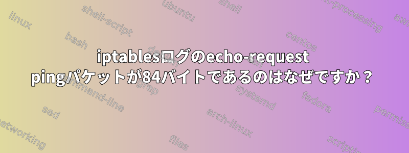 iptablesログのecho-r​​equest pingパケットが84バイトであるのはなぜですか？