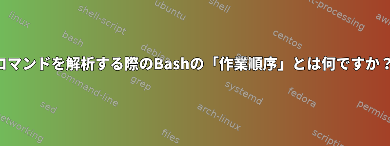 コマンドを解析する際のBashの「作業順序」とは何ですか？