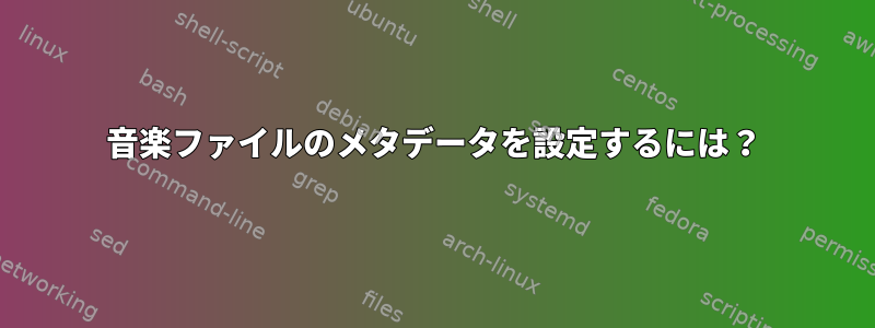 音楽ファイルのメタデータを設定するには？