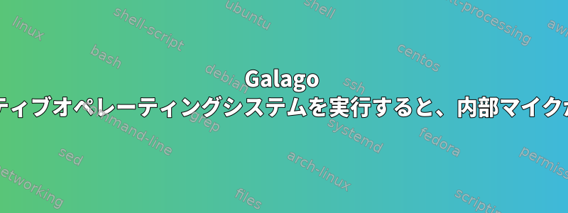 Galago UltraProでネイティブオペレーティングシステムを実行すると、内部マイクが機能しません。