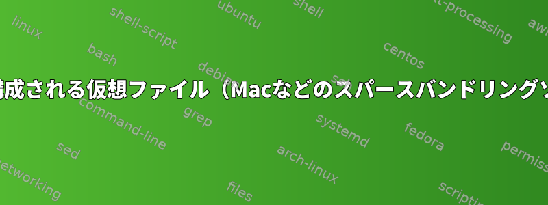 小さなファイルで構成される仮想ファイル（Macなどのスパースバンドリングソリューション用）