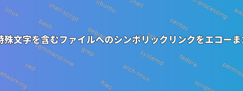 Bashスクリプト内では、名前に特殊文字を含むファイルへのシンボリックリンクをエコーまたは生成することはできません。