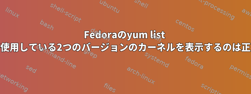 Fedoraのyum list kernel-*が使用している2つのバージョンのカーネルを表示するのは正常ですか？