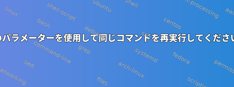 別のパラメーターを使用して同じコマンドを再実行してください。