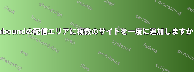 Unboundの配信エリアに複数のサイトを一度に追加しますか？