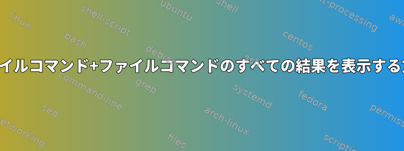 ファイルコマンド+ファイルコマンドのすべての結果を表示する方法