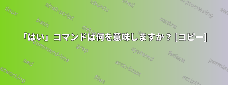 「はい」コマンドは何を意味しますか？ [コピー]