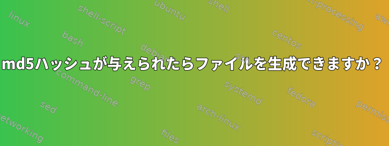 md5ハッシュが与えられたらファイルを生成できますか？