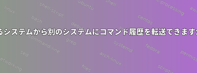 あるシステムから別のシステムにコマンド履歴を転送できますか?