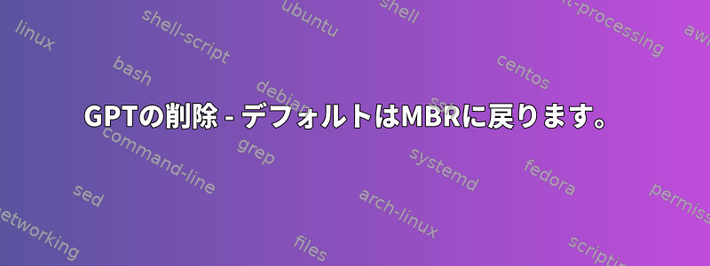 GPTの削除 - デフォルトはMBRに戻ります。