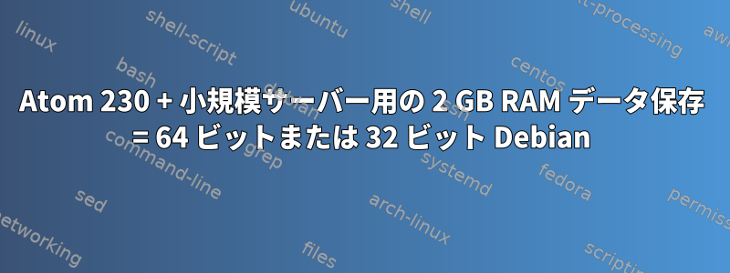 Atom 230 + 小規模サーバー用の 2 GB RAM データ保存 = 64 ビットまたは 32 ビット Debian