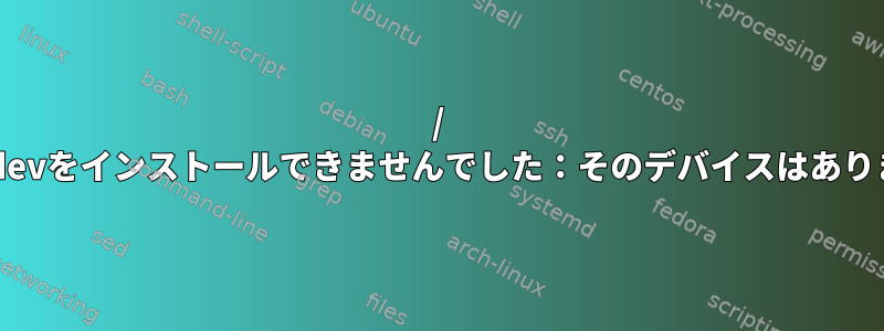 / devにudevをインストールできませんでした：そのデバイスはありません。