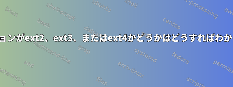 パーティションがext2、ext3、またはext4かどうかはどうすればわかりますか？