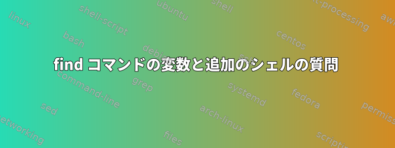 find コマンドの変数と追加のシェルの質問