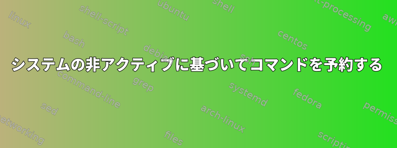 システムの非アクティブに基づいてコマンドを予約する