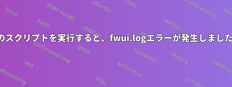 このスクリプトを実行すると、fwui.logエラーが発生しました。