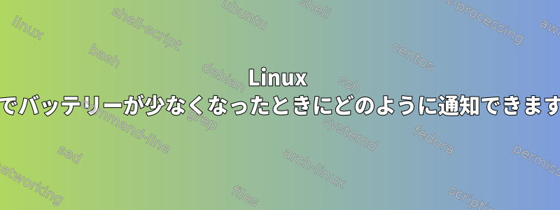 Linux Mintでバッテリーが少なくなったときにどのように通知できますか？