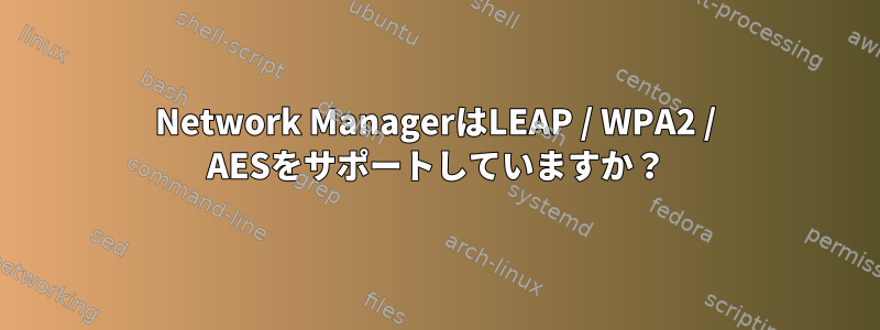 Network ManagerはLEAP / WPA2 / AESをサポートしていますか？