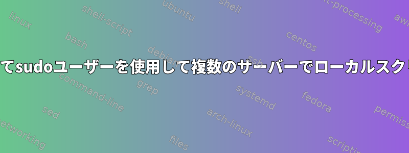 スクリプトを介してsudoユーザーを使用して複数のサーバーでローカルスクリプトを実行する