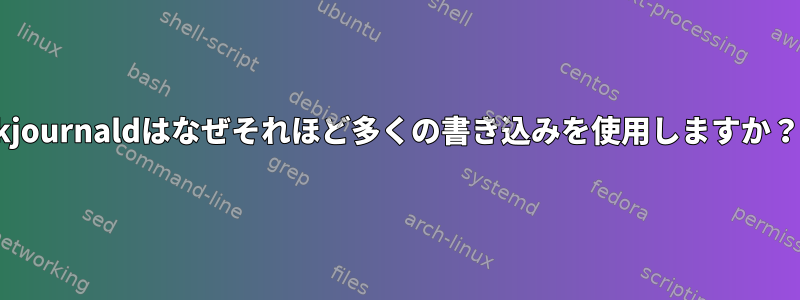 kjournaldはなぜそれほど多くの書き込みを使用しますか？