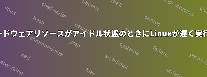 すべてのハードウェアリソースがアイドル状態のときにLinuxが遅く実行される原因