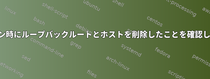 シャットダウン時にループバックルートとホストを削除したことを確認してください。