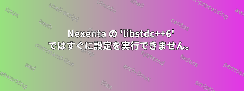 Nexenta の 'libstdc++6' ではすぐに設定を実行できません。