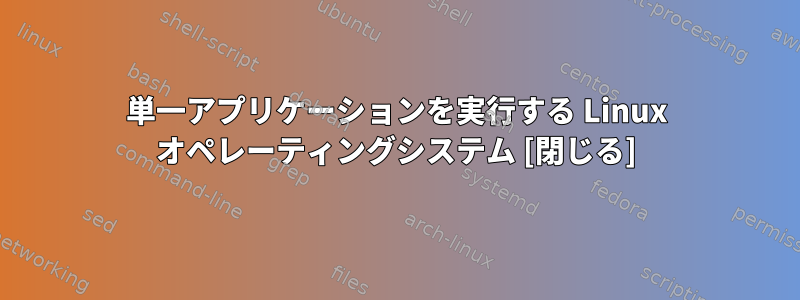 単一アプリケーションを実行する Linux オペレーティングシステム [閉じる]