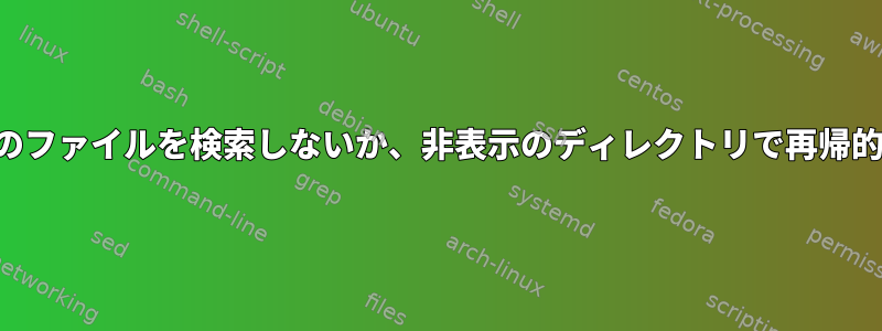 再帰検索は非表示のファイルを検索しないか、非表示のディレクトリで再帰的に検索しません。