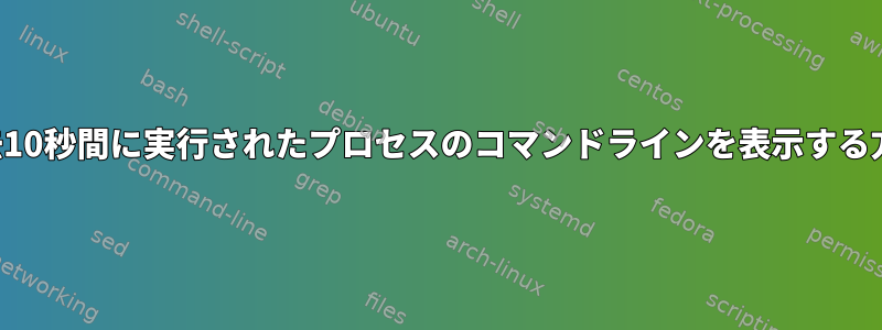 過去10秒間に実行されたプロセスのコマンドラインを表示する方法