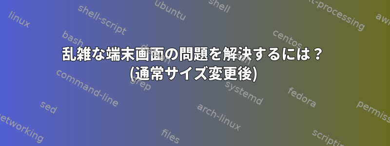 乱雑な端末画面の問題を解決するには？ (通常サイズ変更後)