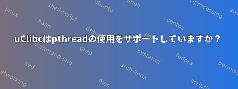 uClibcはpthreadの使用をサポートしていますか？