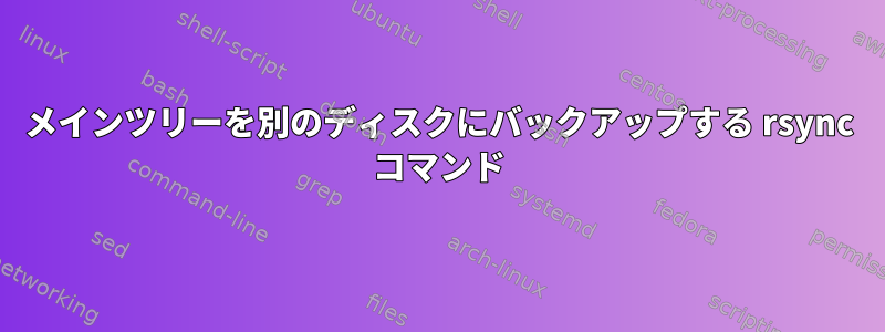 メインツリーを別のディスクにバックアップする rsync コマンド