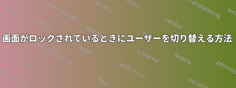 画面がロックされているときにユーザーを切り替える方法